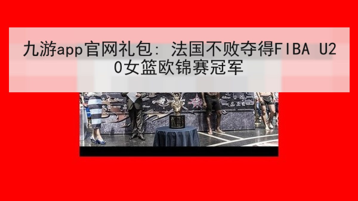 九游app官网礼包: 法国不败夺得FIBA U20女篮欧锦赛冠军