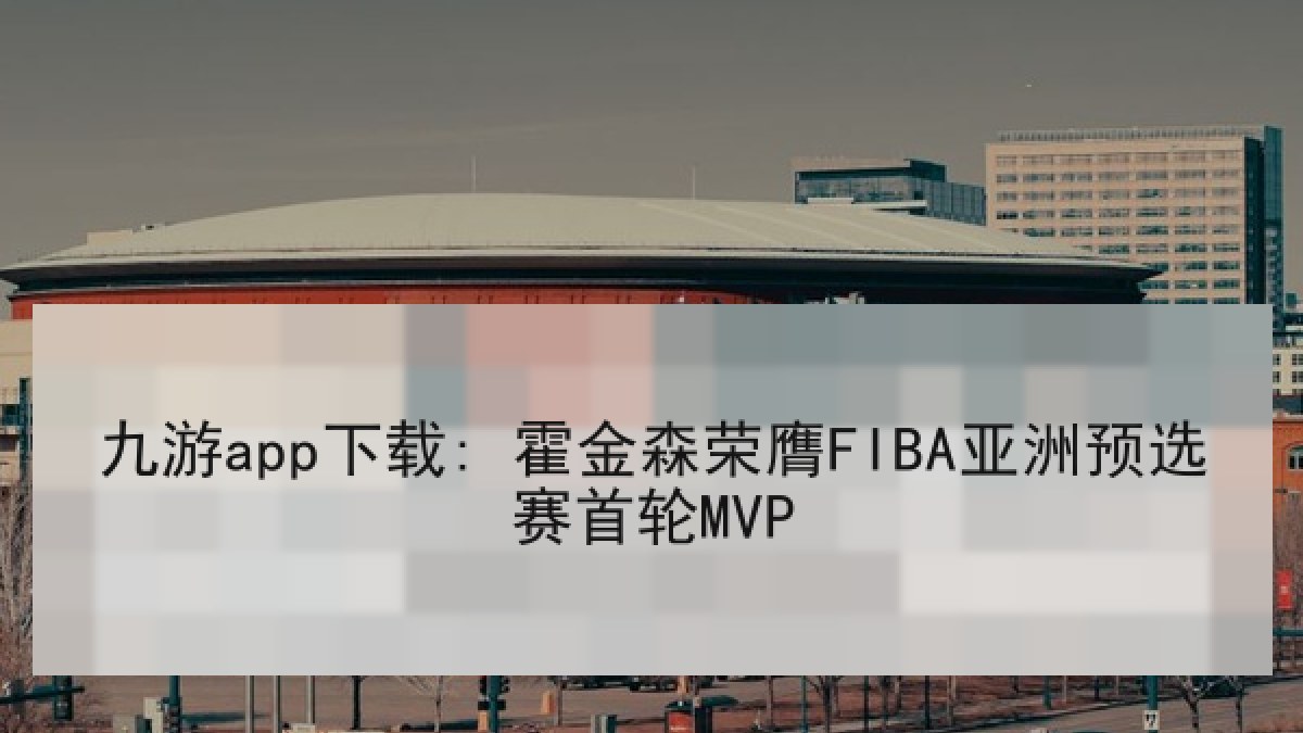 九游app下载: 霍金森荣膺FIBA亚洲预选赛首轮MVP