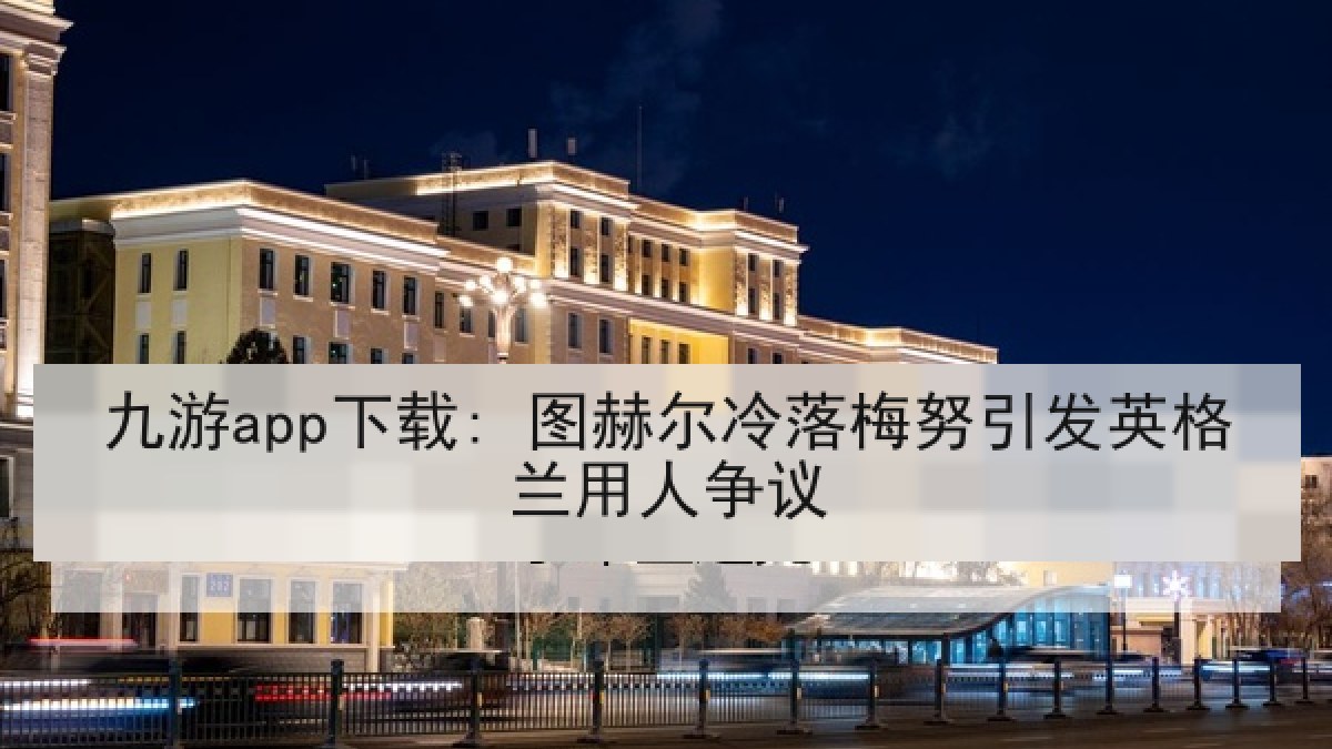 九游app下载: 图赫尔冷落梅努引发英格兰用人争议