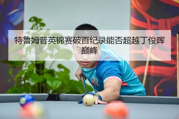 特鲁姆普英锦赛破百纪录能否超越丁俊晖巅峰