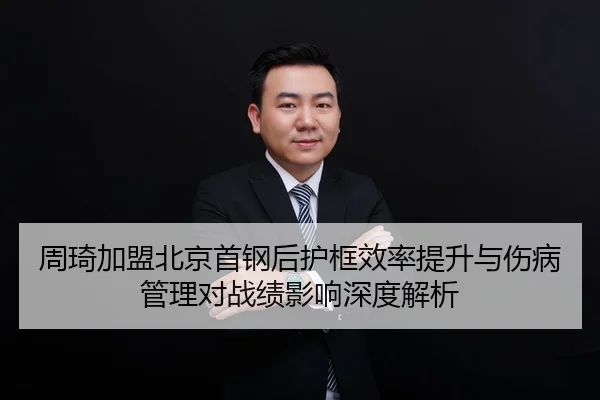 周琦加盟北京首钢后护框效率提升与伤病管理对战绩影响深度解析