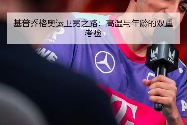 基普乔格奥运卫冕之路：高温与年龄的双重考验