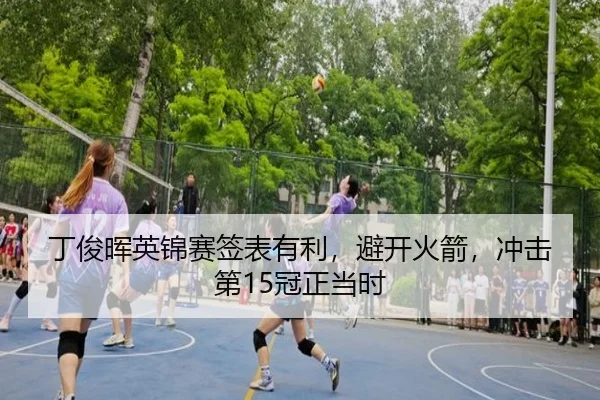 丁俊晖英锦赛签表有利，避开火箭，冲击第15冠正当时