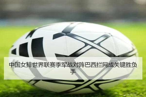 中国女排世界联赛季军战对阵巴西拦网成关键胜负手