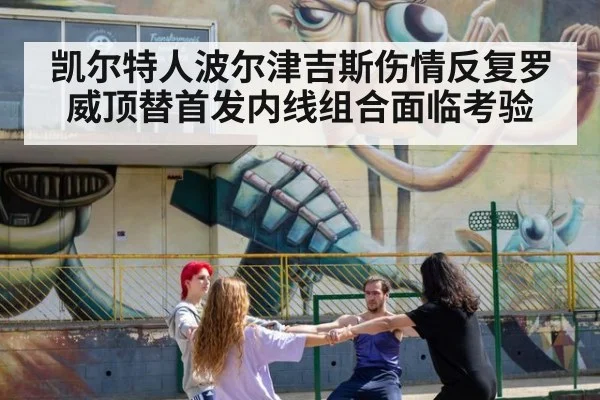 凯尔特人波尔津吉斯伤情反复罗威顶替首发内线组合面临考验