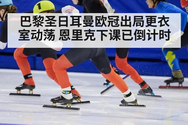 巴黎圣日耳曼欧冠出局更衣室动荡 恩里克下课已倒计时