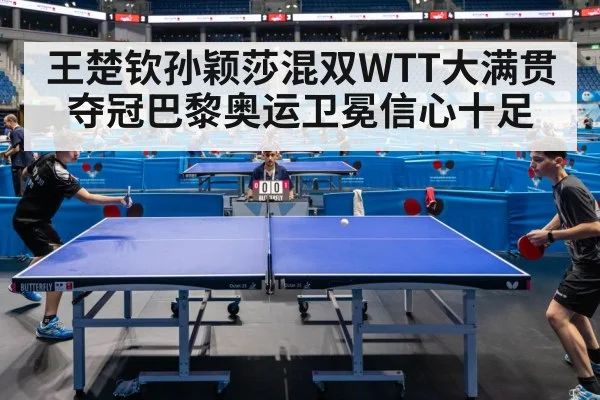 王楚钦孙颖莎混双WTT大满贯夺冠巴黎奥运卫冕信心十足