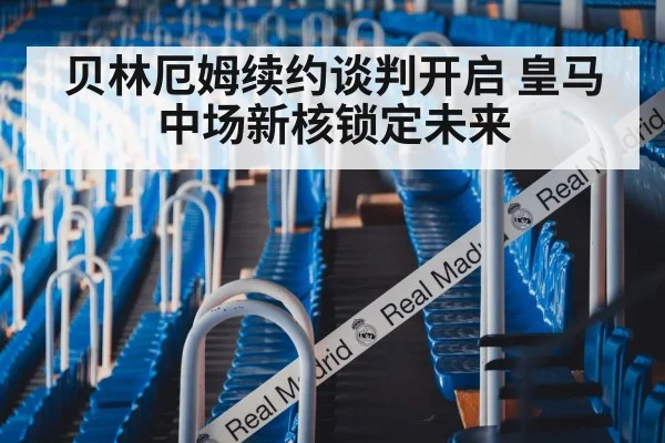 贝林厄姆续约谈判开启 皇马中场新核锁定未来