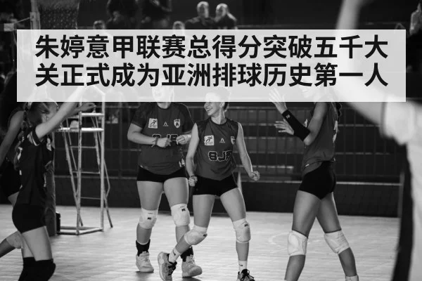 朱婷意甲联赛总得分突破五千大关正式成为亚洲排球历史第一人
