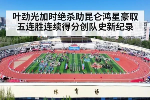 叶劲光加时绝杀助昆仑鸿星豪取五连胜连续得分创队史新纪录