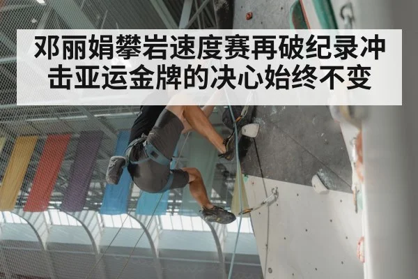 邓丽娟攀岩速度赛再破纪录冲击亚运金牌的决心始终不变