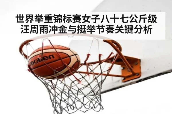 世界举重锦标赛女子八十七公斤级汪周雨冲金与挺举节奏关键分析