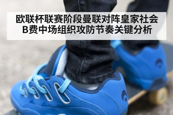 欧联杯联赛阶段曼联对阵皇家社会B费中场组织攻防节奏关键分析